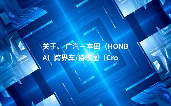 关于、 广汽－本田（HONDA）跨界车/诗歌图（Cro